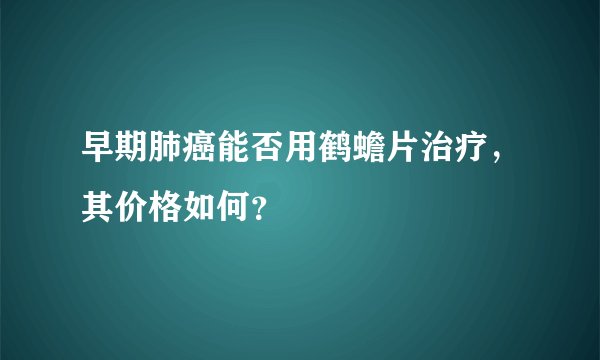 早期肺癌能否用鹤蟾片治疗,其价格如何?