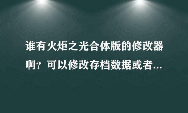 谁有火炬之光合体版的修改器啊？可以修改存档数据或者强化装备的，最好能无限金钱