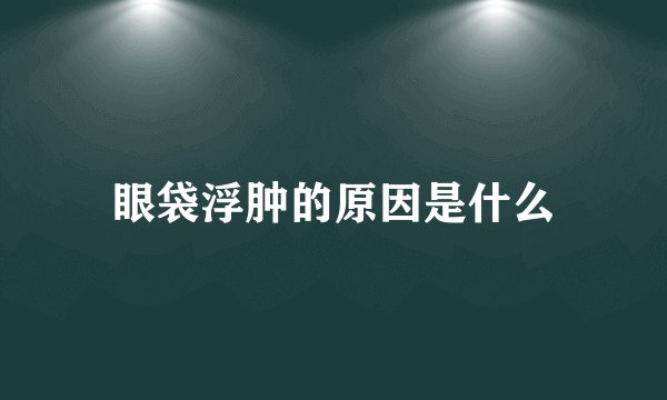 眼袋浮肿的原因是什么
