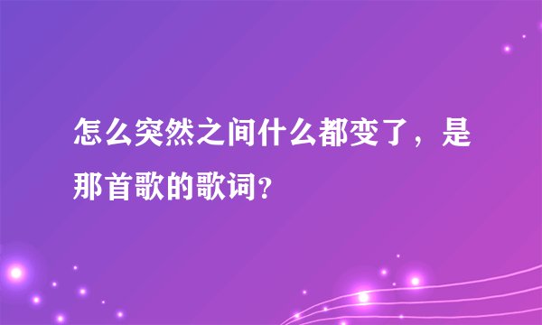 怎么突然之间什么都变了,是那首歌的歌词?