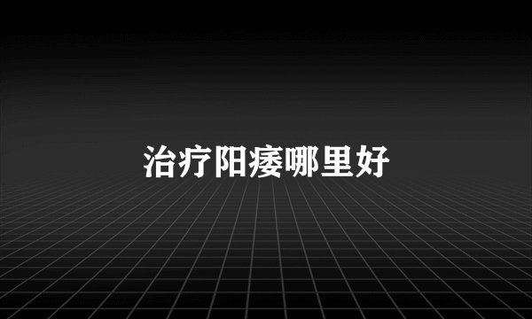 治疗阳痿哪里好