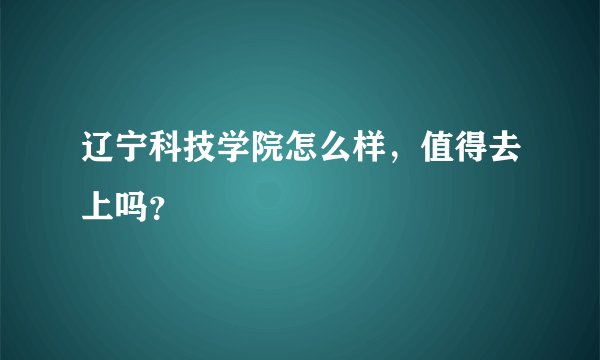 辽宁科技学院怎么样，值得去上吗？