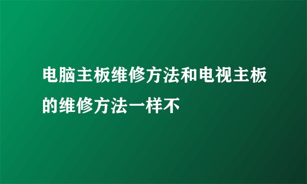 电脑主板维修方法和电视主板的维修方法一样不