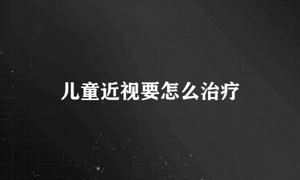儿童近视要怎么治疗