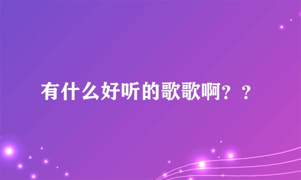有什么好听的歌歌啊？？