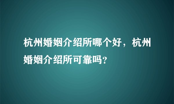 杭州婚姻介绍所哪个好，杭州婚姻介绍所可靠吗？