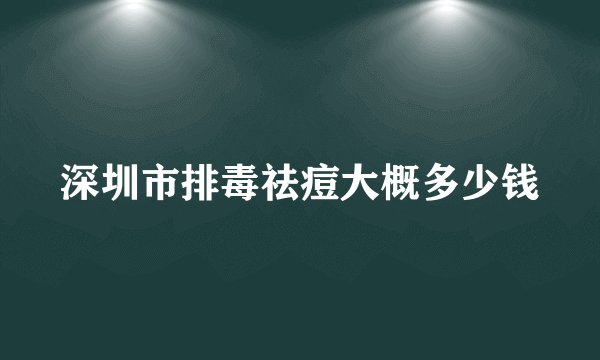 深圳市排毒祛痘大概多少钱