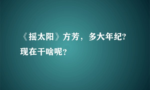 《摇太阳》方芳，多大年纪?现在干啥呢？