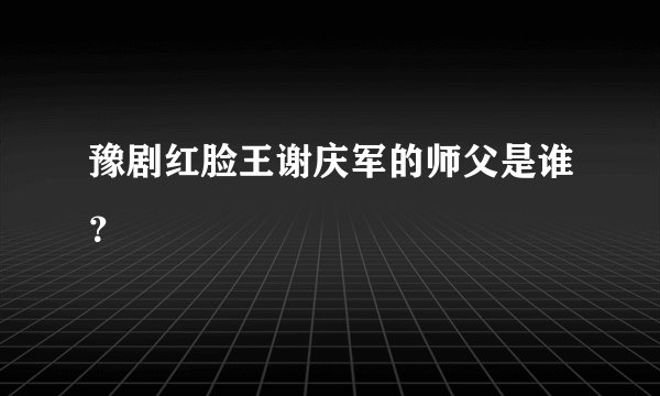 豫剧红脸王谢庆军的师父是谁？