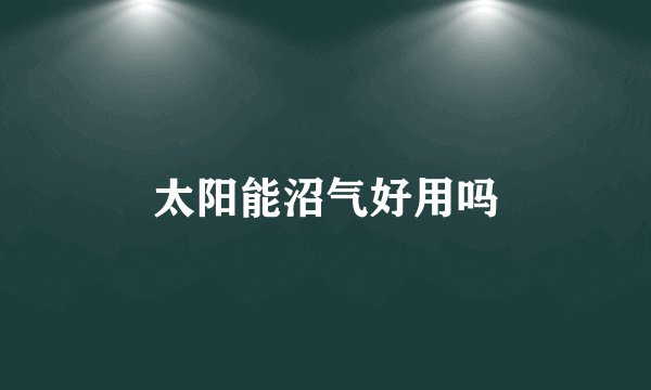 太阳能沼气好用吗