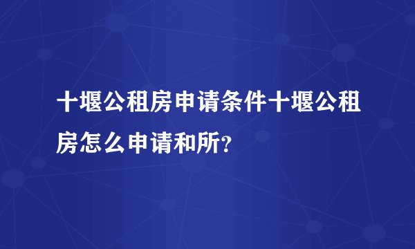 十堰公租房申请条件十堰公租房怎么申请和所?