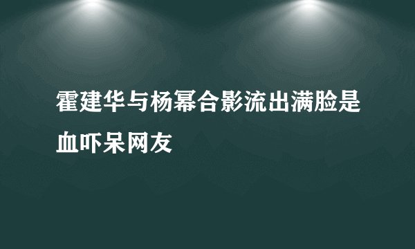 霍建华与杨幂合影流出满脸是血吓呆网友