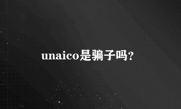 unaico是骗子吗？