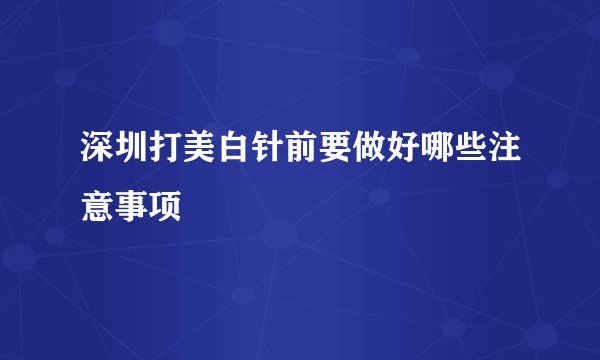深圳打美白针前要做好哪些注意事项