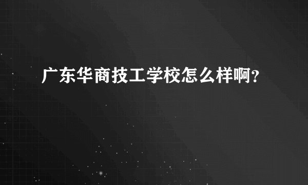 广东华商技工学校怎么样啊？
