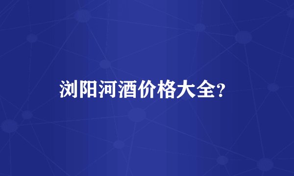 浏阳河酒价格大全？