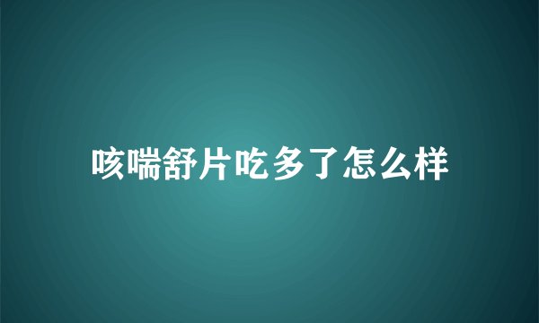 咳喘舒片吃多了怎么样