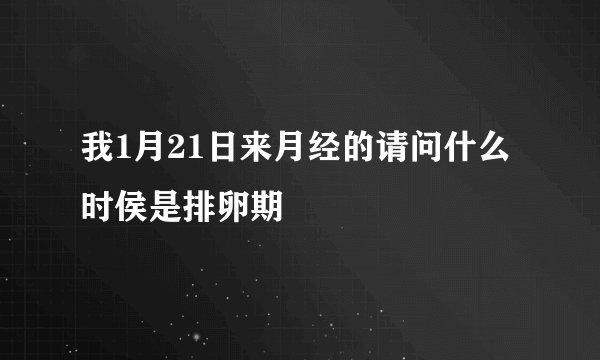 我1月21日来月经的请问什么时侯是排卵期