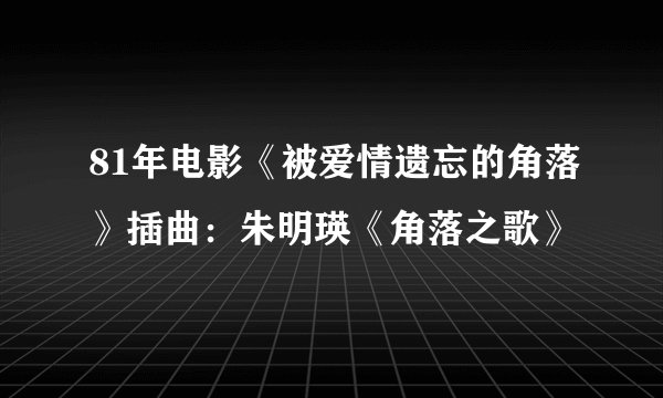 81年电影《被爱情遗忘的角落》插曲:朱明瑛《角落之歌》