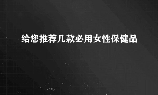 给您推荐几款必用女性保健品