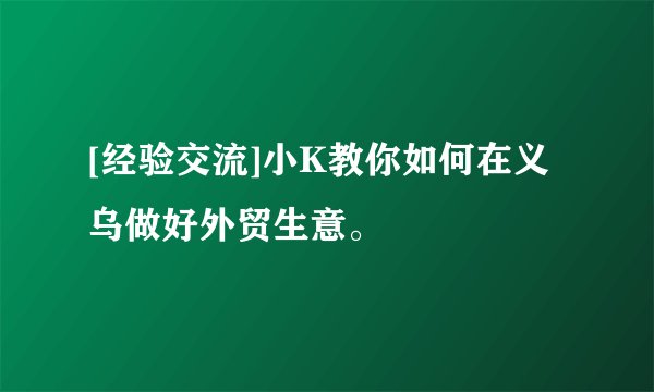 [经验交流]小K教你如何在义乌做好外贸生意。