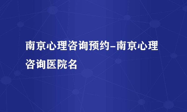 南京心理咨询预约-南京心理咨询医院名