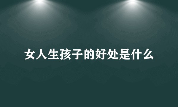 女人生孩子的好处是什么