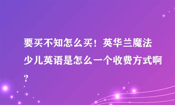 要买不知怎么买！英华兰魔法少儿英语是怎么一个收费方式啊？