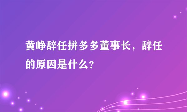 黄峥辞任拼多多董事长，辞任的原因是什么？