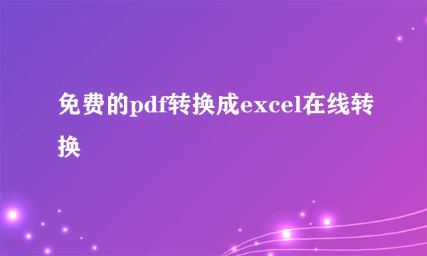 免费的pdf转换成excel在线转换