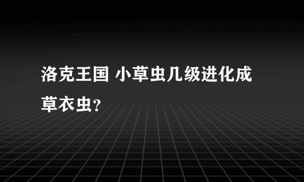 洛克王国 小草虫几级进化成草衣虫？