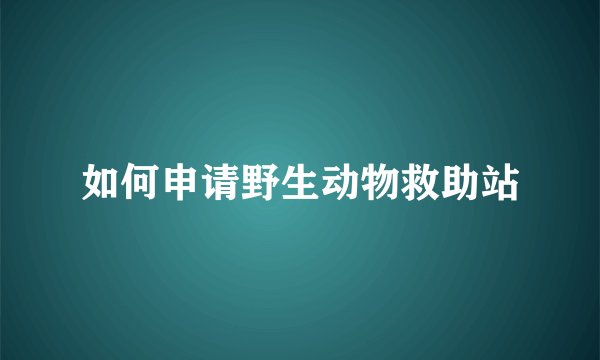 如何申请野生动物救助站