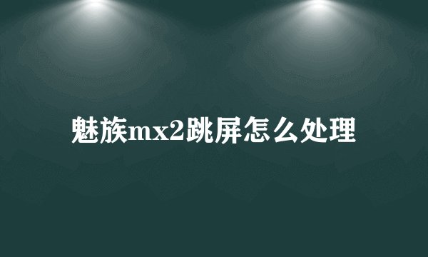 魅族mx2跳屏怎么处理