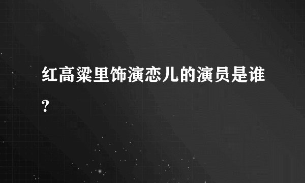 红高粱里饰演恋儿的演员是谁？