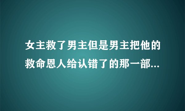 女主救了男主但是男主把他的救命恩人给认错了的那一部古风电视剧是什么名字？