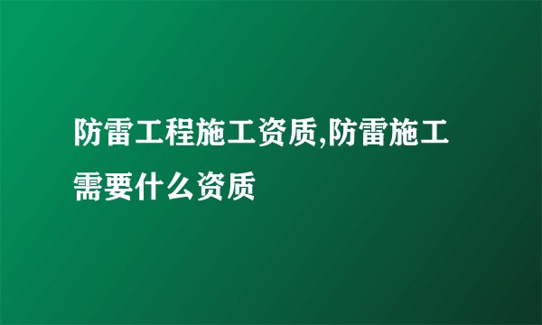 防雷工程施工资质,防雷施工需要什么资质