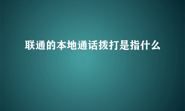 联通的本地通话拨打是指什么