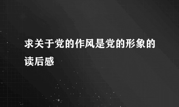求关于党的作风是党的形象的读后感