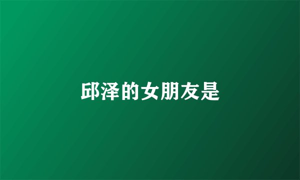 邱泽的女朋友是