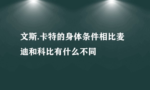 文斯.卡特的身体条件相比麦迪和科比有什么不同