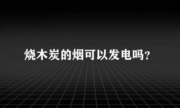 烧木炭的烟可以发电吗？