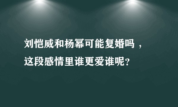 刘恺威和杨幂可能复婚吗 ,这段感情里谁更爱谁呢?