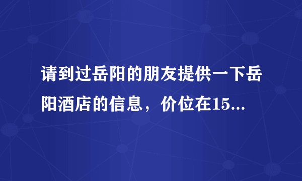请到过岳阳的朋友提供一下岳阳酒店的信息，价位在150元左右的，谢谢了！！