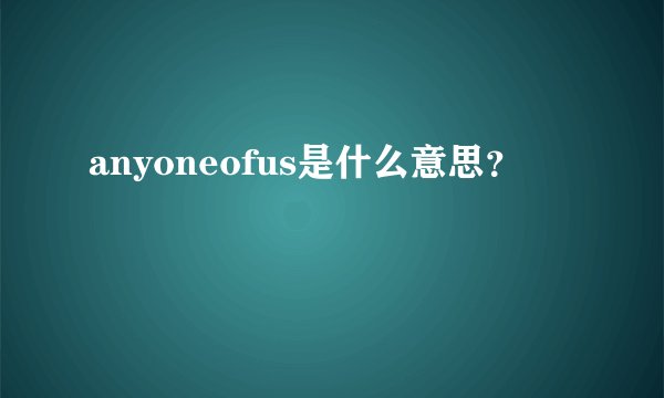 anyoneofus是什么意思?