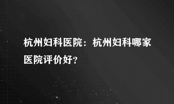 杭州妇科医院:杭州妇科哪家医院评价好?