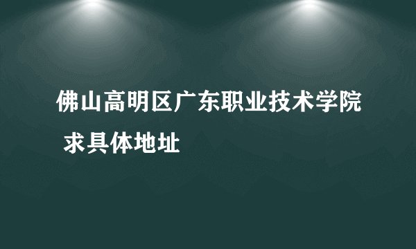 佛山高明区广东职业技术学院 求具体地址