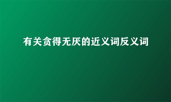 有关贪得无厌的近义词反义词