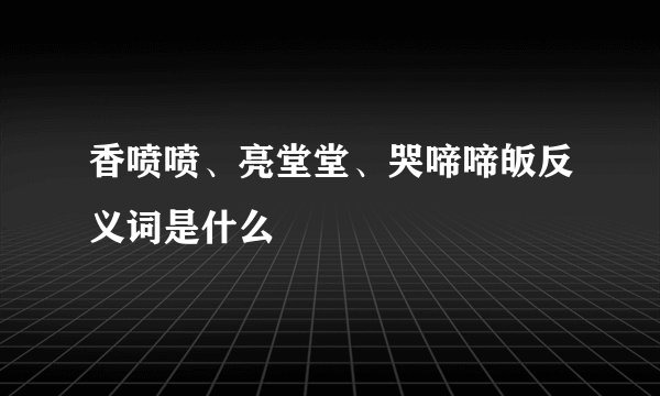 香喷喷、亮堂堂、哭啼啼皈反义词是什么