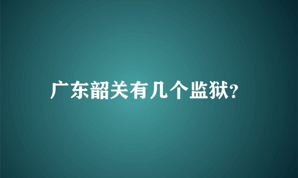 广东韶关有几个监狱？