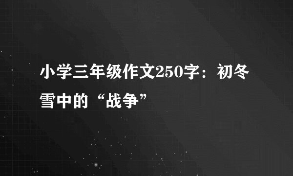 小学三年级作文250字:初冬雪中的“战争”